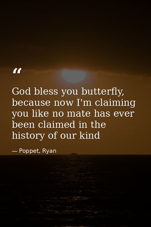 God bless you butterfly, because now I'm claiming you like no mate has ever been claimed in the history of our kind — Poppet, Ryan