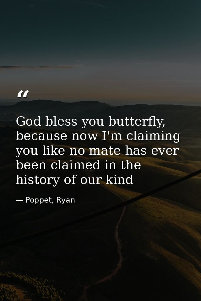 God bless you butterfly, because now I'm claiming you like no mate has ever been claimed in the history of our kind — Poppet, Ryan