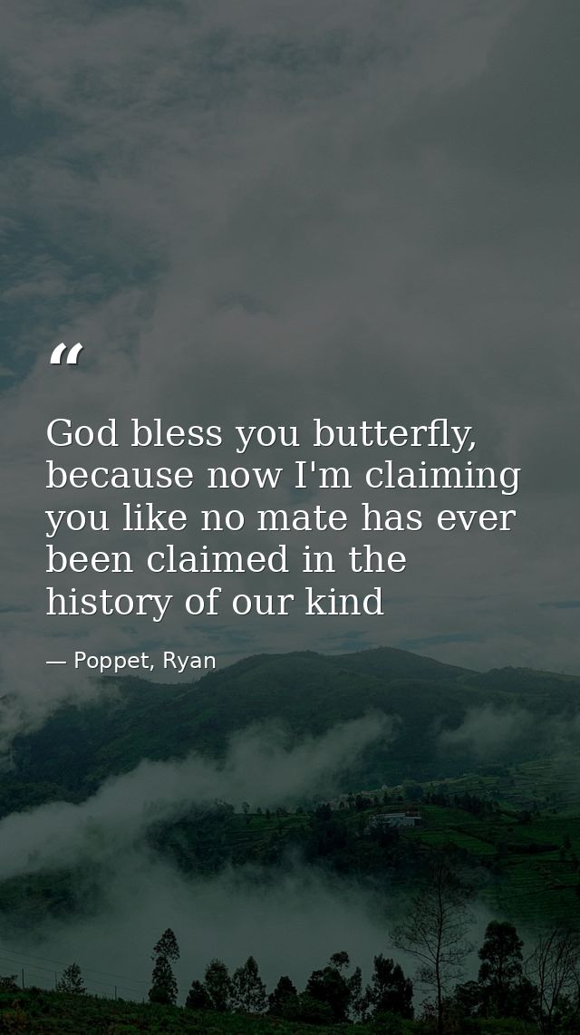 God bless you butterfly, because now I'm claiming you like no mate has ever been claimed in the history of our kind — Poppet, Ryan