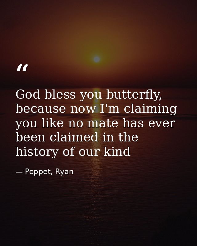 God bless you butterfly, because now I'm claiming you like no mate has ever been claimed in the history of our kind — Poppet, Ryan