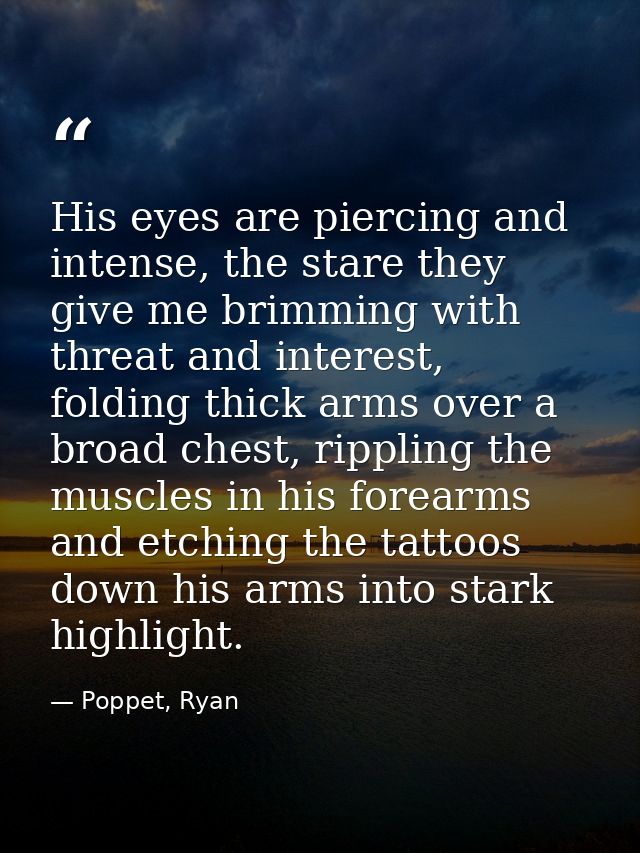His eyes are piercing and intense, the stare they give me brimming with threat and interest, folding thick arms over a b — Poppet, Ryan
