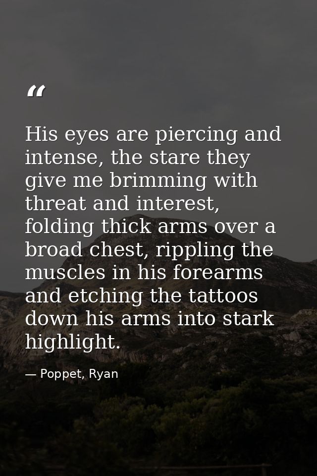 His eyes are piercing and intense, the stare they give me brimming with threat and interest, folding thick arms over a b — Poppet, Ryan