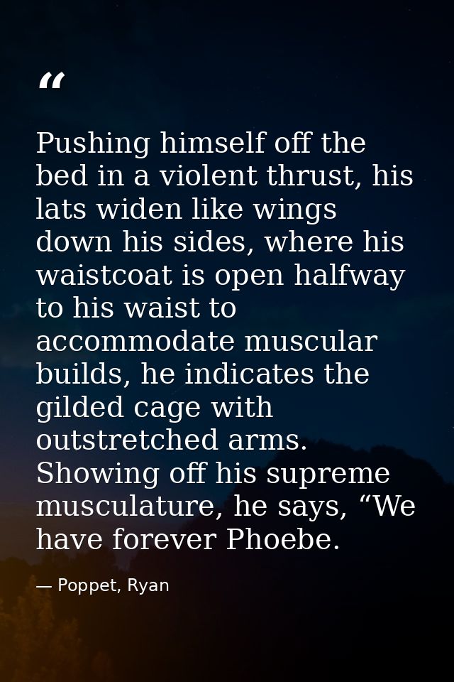 Pushing himself off the bed in a violent thrust, his lats widen like wings down his sides, where his waistcoat is open h — Poppet, Ryan