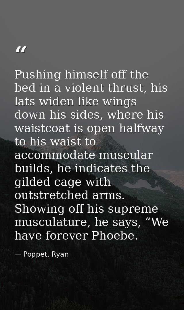 Pushing himself off the bed in a violent thrust, his lats widen like wings down his sides, where his waistcoat is open h — Poppet, Ryan