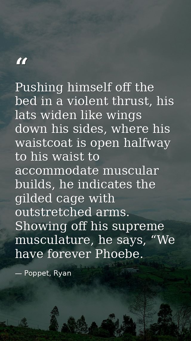 Pushing himself off the bed in a violent thrust, his lats widen like wings down his sides, where his waistcoat is open h — Poppet, Ryan