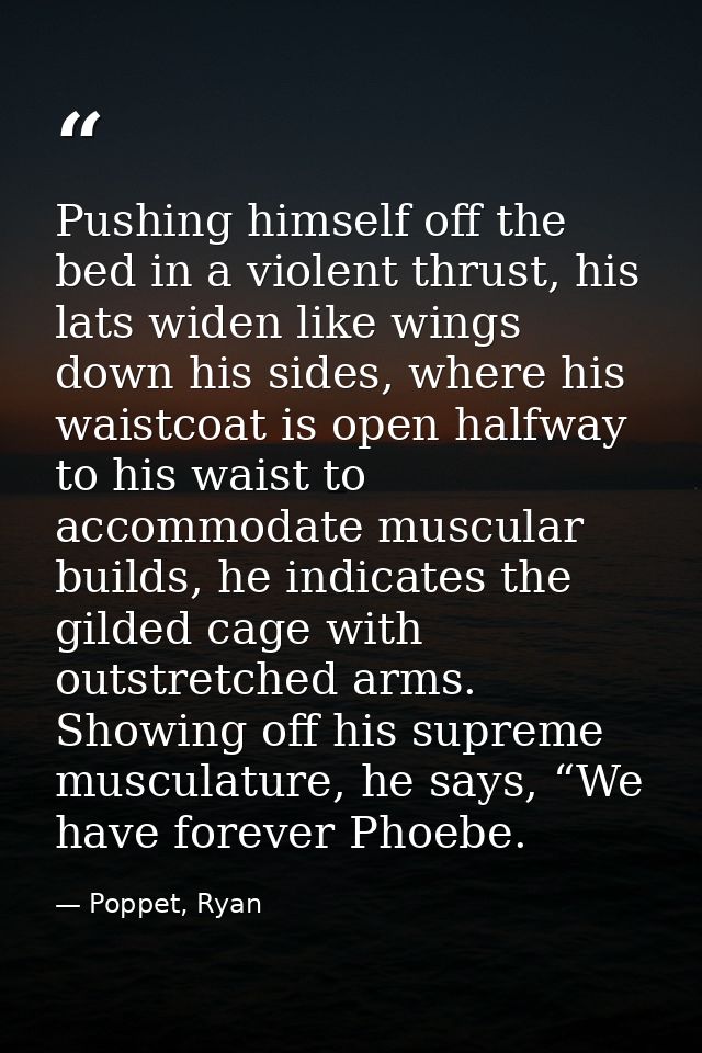 Pushing himself off the bed in a violent thrust, his lats widen like wings down his sides, where his waistcoat is open h — Poppet, Ryan