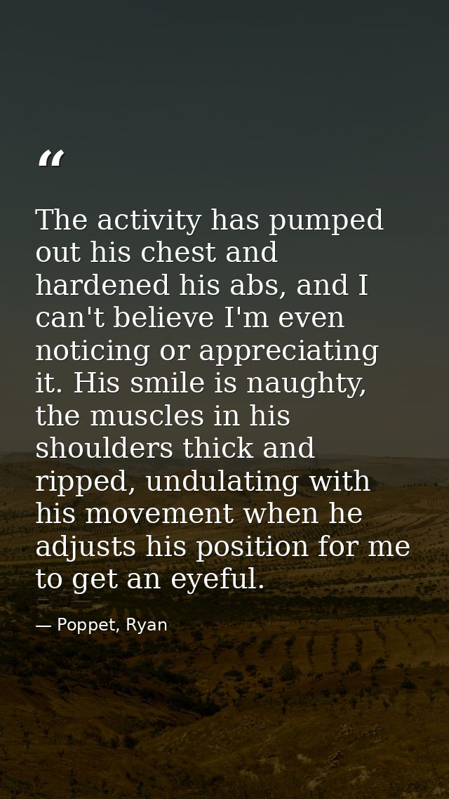 The activity has pumped out his chest and hardened his abs, and I can't believe I'm even noticing or appreciating it. Hi — Poppet, Ryan