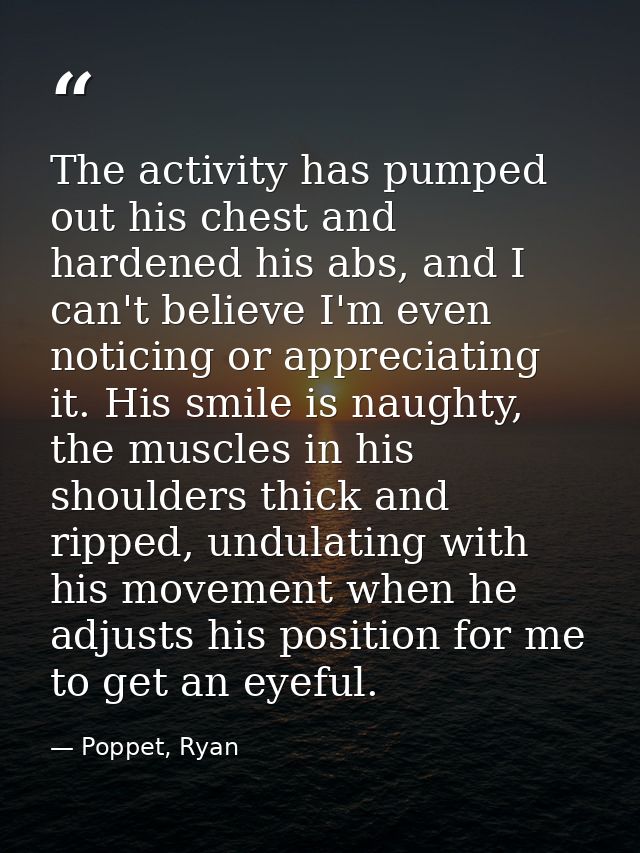 The activity has pumped out his chest and hardened his abs, and I can't believe I'm even noticing or appreciating it. Hi — Poppet, Ryan