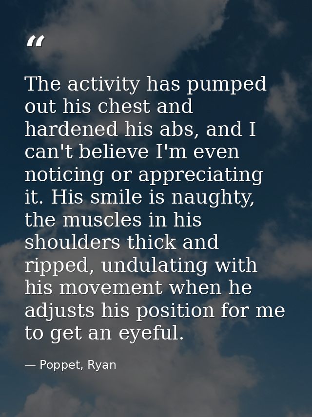 The activity has pumped out his chest and hardened his abs, and I can't believe I'm even noticing or appreciating it. Hi — Poppet, Ryan