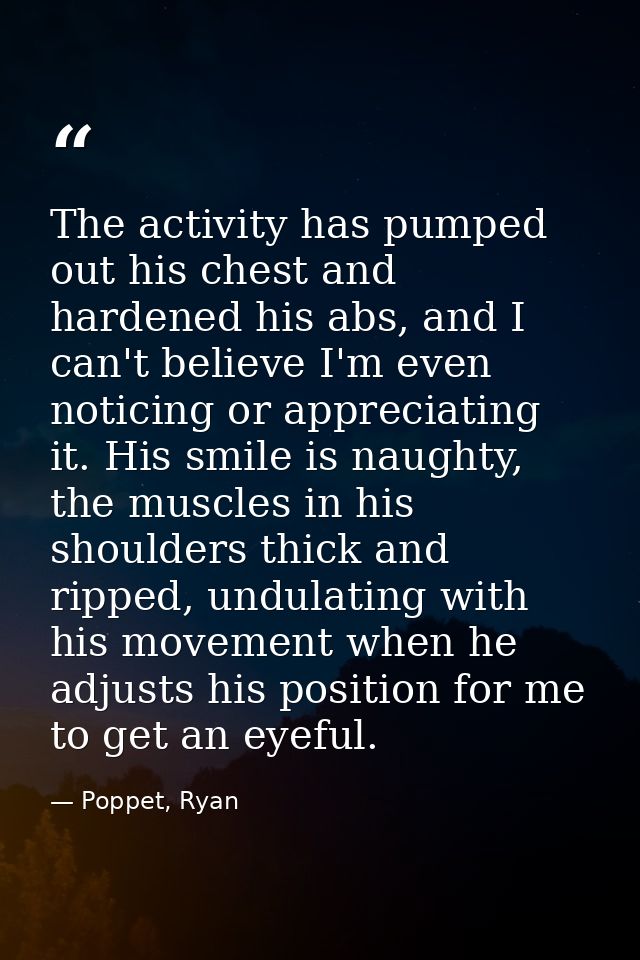 The activity has pumped out his chest and hardened his abs, and I can't believe I'm even noticing or appreciating it. Hi — Poppet, Ryan