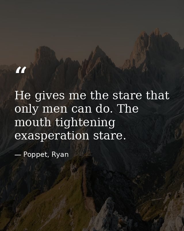 He gives me the stare that only men can do. The mouth tightening exasperation stare. — Poppet, Ryan