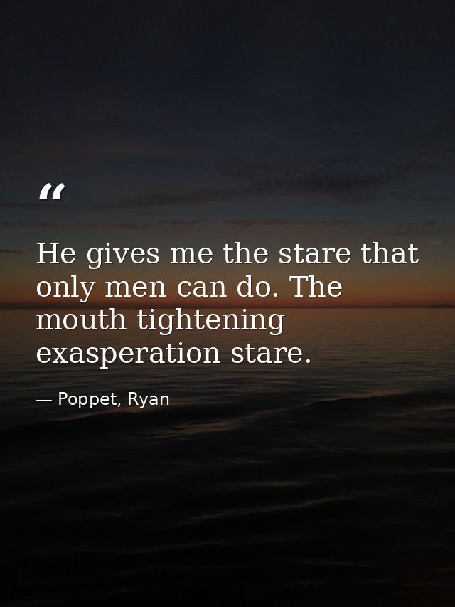 He gives me the stare that only men can do. The mouth tightening exasperation stare. — Poppet, Ryan