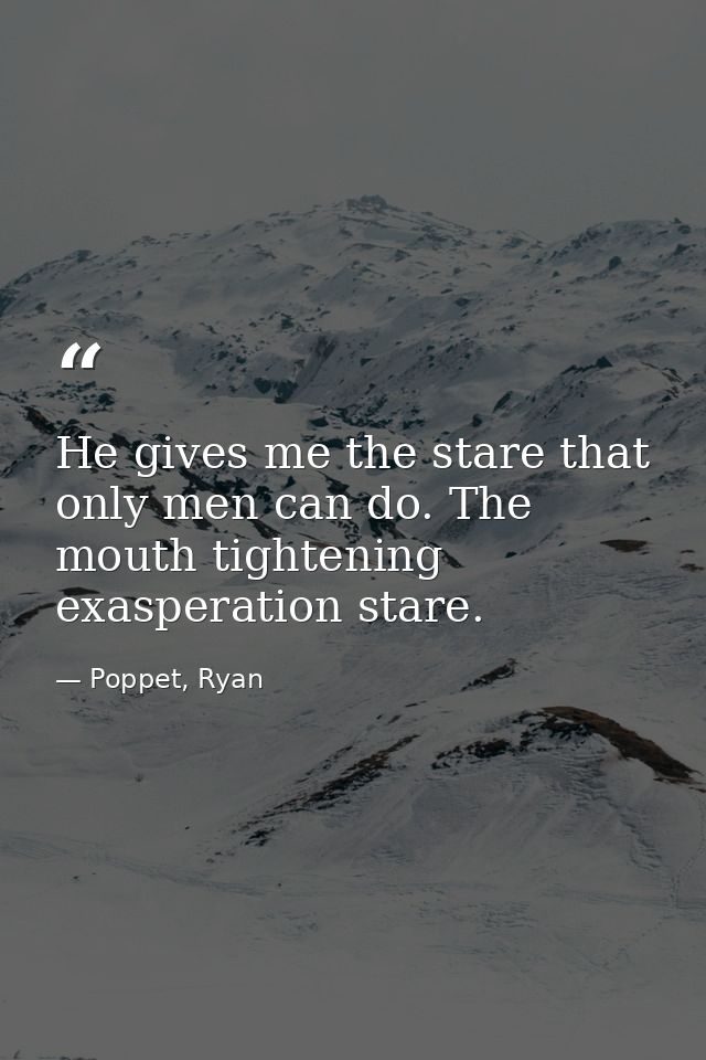 He gives me the stare that only men can do. The mouth tightening exasperation stare. — Poppet, Ryan