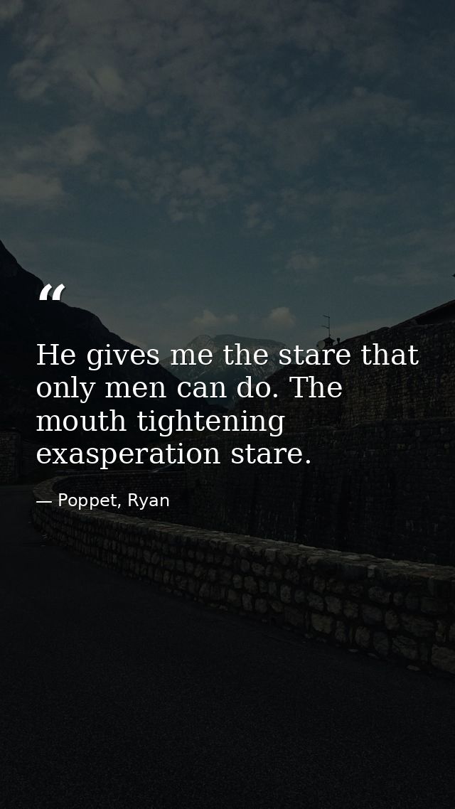He gives me the stare that only men can do. The mouth tightening exasperation stare. — Poppet, Ryan
