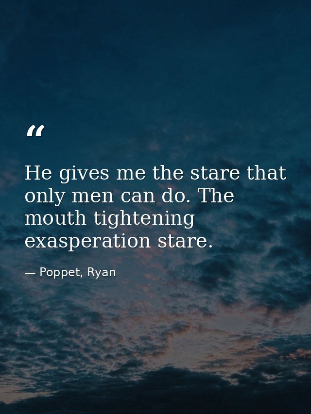 He gives me the stare that only men can do. The mouth tightening exasperation stare. — Poppet, Ryan