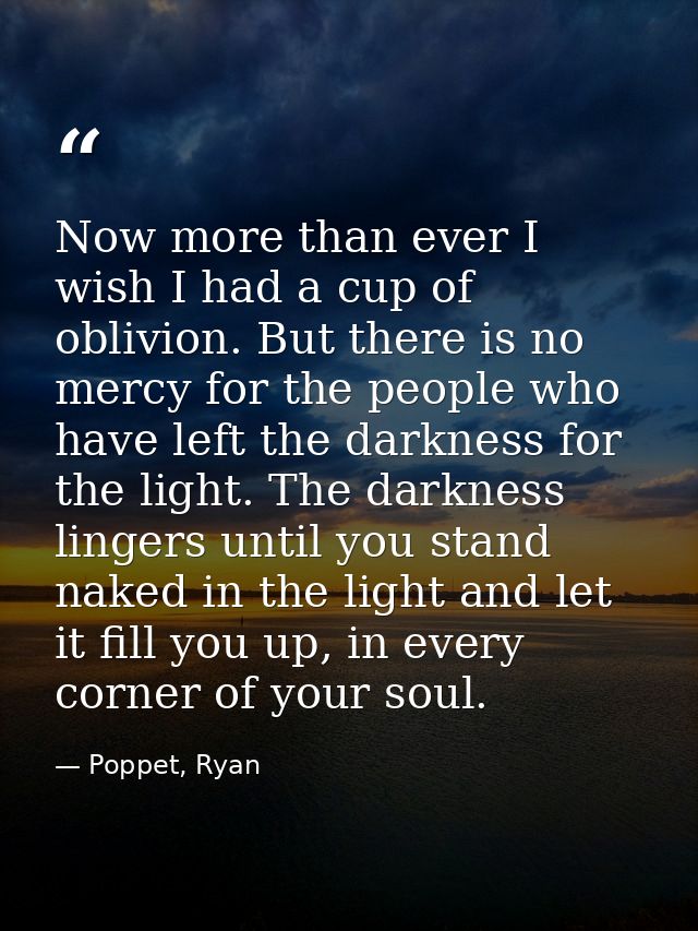 Now more than ever I wish I had a cup of oblivion. But there is no mercy for the people who have left the darkness for t — Poppet, Ryan