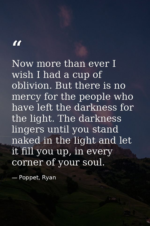 Now more than ever I wish I had a cup of oblivion. But there is no mercy for the people who have left the darkness for t — Poppet, Ryan