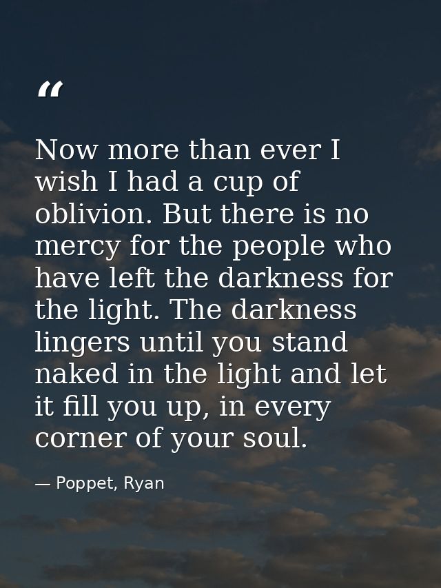 Now more than ever I wish I had a cup of oblivion. But there is no mercy for the people who have left the darkness for t — Poppet, Ryan