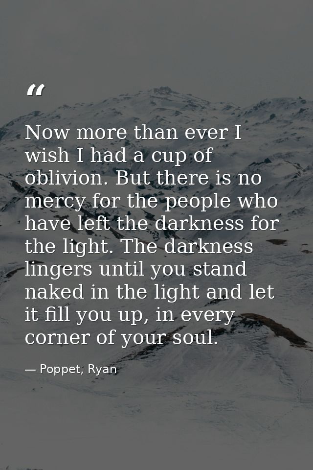 Now more than ever I wish I had a cup of oblivion. But there is no mercy for the people who have left the darkness for t — Poppet, Ryan