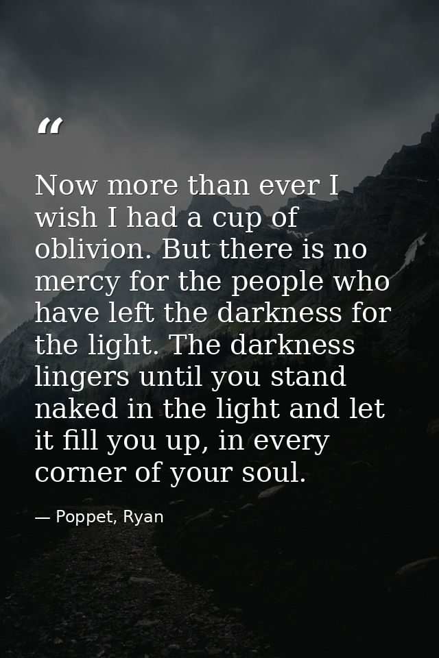 Now more than ever I wish I had a cup of oblivion. But there is no mercy for the people who have left the darkness for t — Poppet, Ryan