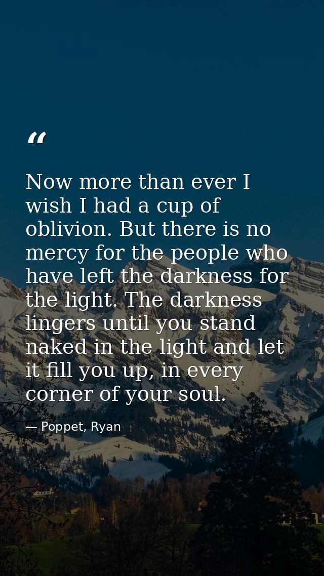 Now more than ever I wish I had a cup of oblivion. But there is no mercy for the people who have left the darkness for t — Poppet, Ryan
