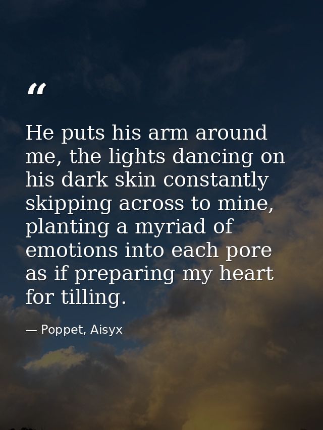 He puts his arm around me, the lights dancing on his dark skin constantly skipping across to mine, planting a myriad of  — Poppet, Aisyx
