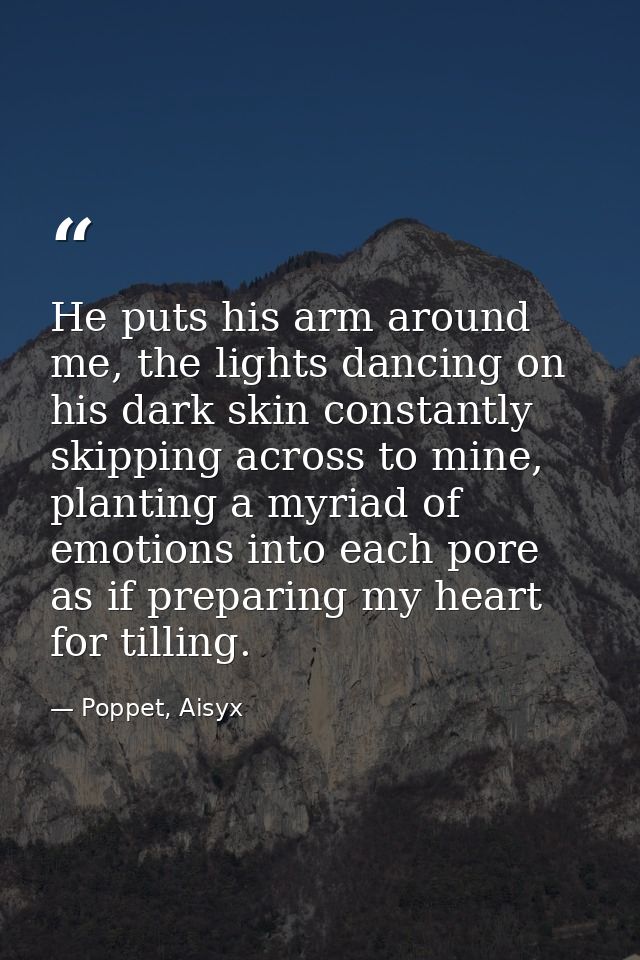 He puts his arm around me, the lights dancing on his dark skin constantly skipping across to mine, planting a myriad of  — Poppet, Aisyx