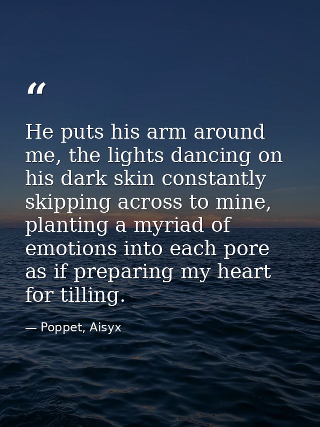 He puts his arm around me, the lights dancing on his dark skin constantly skipping across to mine, planting a myriad of  — Poppet, Aisyx