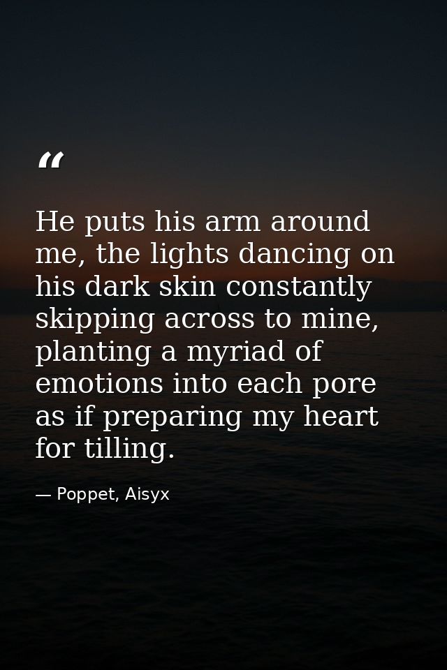 He puts his arm around me, the lights dancing on his dark skin constantly skipping across to mine, planting a myriad of  — Poppet, Aisyx