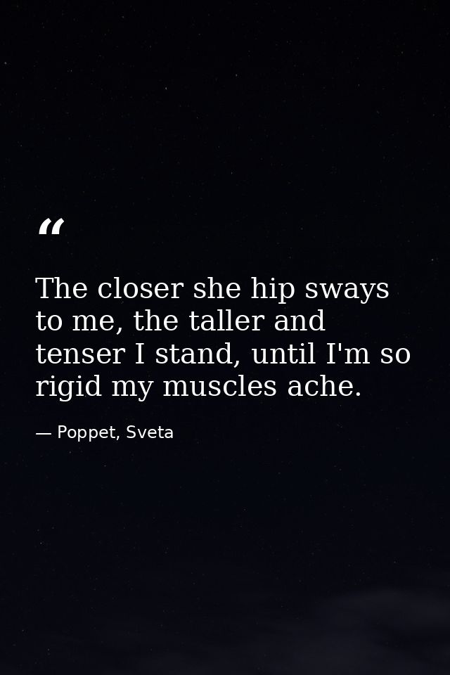 The closer she hip sways to me, the taller and tenser I stand, until I'm so rigid my muscles ache. — Poppet, Sveta