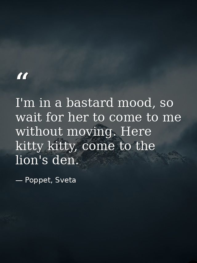 I'm in a bastard mood, so wait for her to come to me without moving. Here kitty kitty, come to the lion's den. — Poppet, Sveta