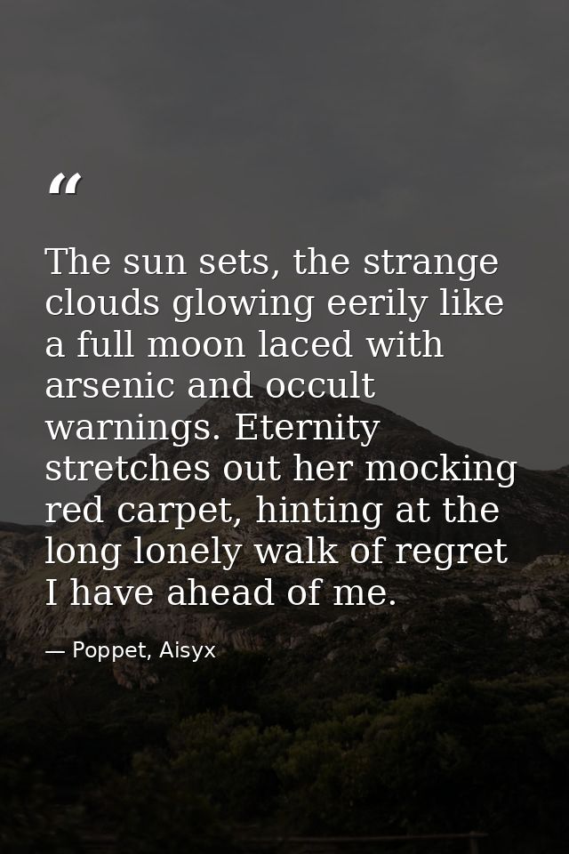 The sun sets, the strange clouds glowing eerily like a full moon laced with arsenic and occult warnings. Eternity stretc — Poppet, Aisyx