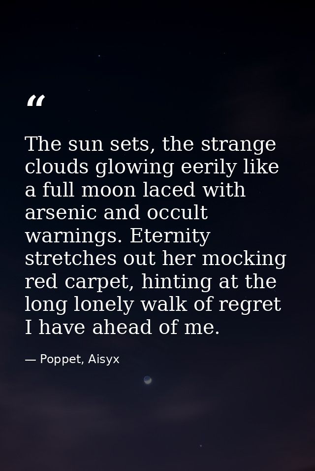 The sun sets, the strange clouds glowing eerily like a full moon laced with arsenic and occult warnings. Eternity stretc — Poppet, Aisyx