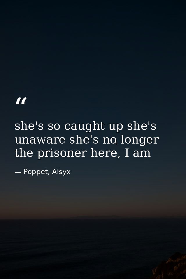 she's so caught up she's unaware she's no longer the prisoner here, I am — Poppet, Aisyx