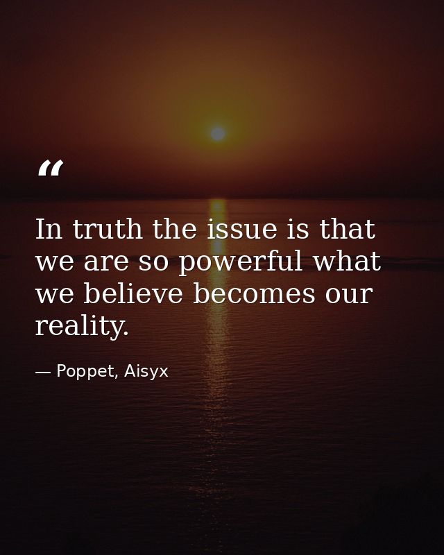 In truth the issue is that we are so powerful what we believe becomes our reality. — Poppet, Aisyx