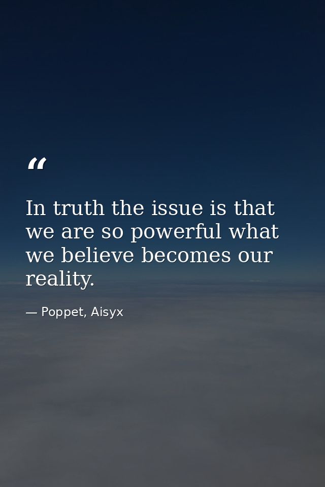 In truth the issue is that we are so powerful what we believe becomes our reality. — Poppet, Aisyx
