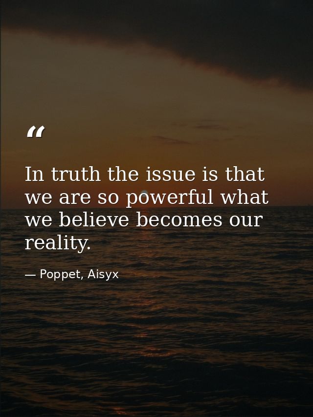 In truth the issue is that we are so powerful what we believe becomes our reality. — Poppet, Aisyx