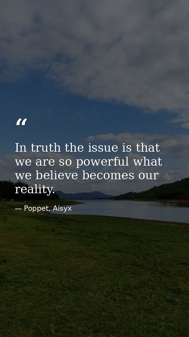 In truth the issue is that we are so powerful what we believe becomes our reality. — Poppet, Aisyx