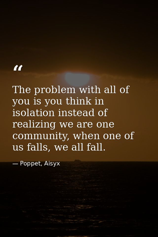 The problem with all of you is you think in isolation instead of realizing we are one community, when one of us falls, w — Poppet, Aisyx