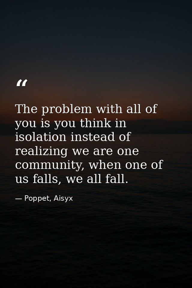 The problem with all of you is you think in isolation instead of realizing we are one community, when one of us falls, w — Poppet, Aisyx