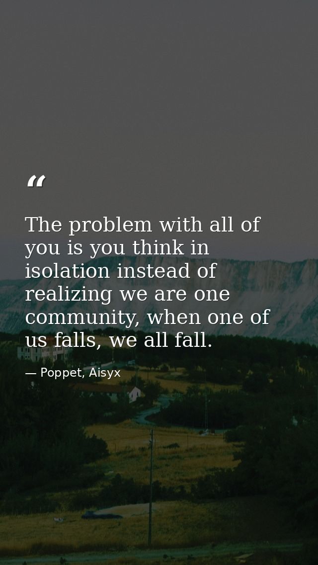 The problem with all of you is you think in isolation instead of realizing we are one community, when one of us falls, w — Poppet, Aisyx