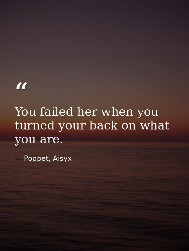 You failed her when you turned your back on what you are. — Poppet, Aisyx