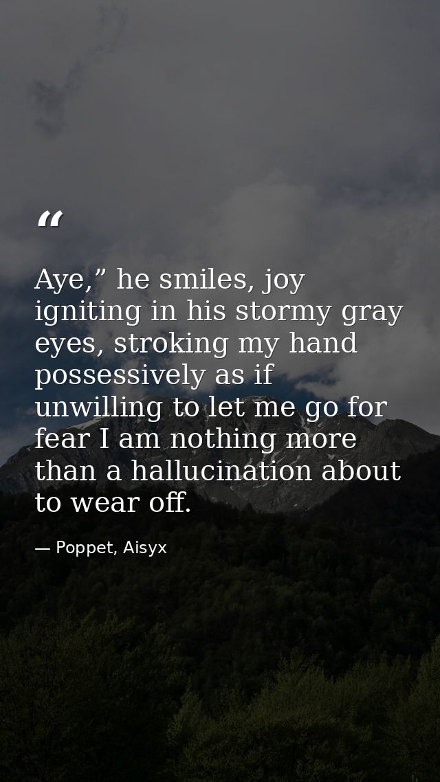 Aye,” he smiles, joy igniting in his stormy gray eyes, stroking my hand possessively as if unwilling to let me go for fe — Poppet, Aisyx