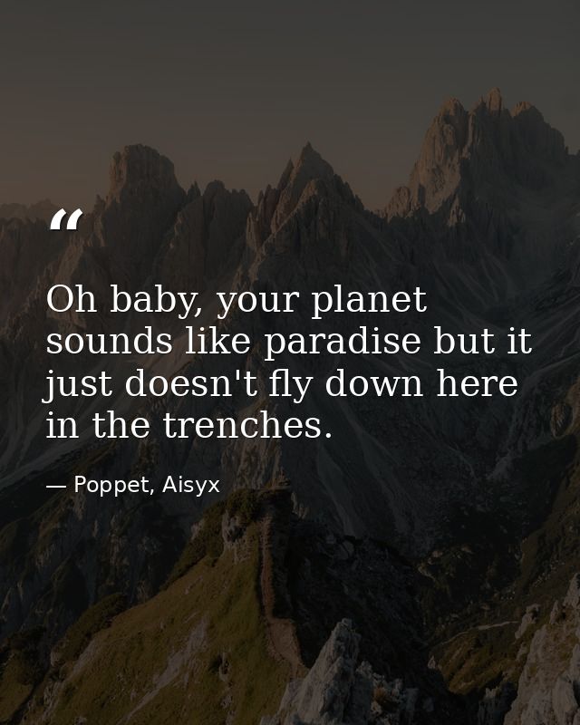 Oh baby, your planet sounds like paradise but it just doesn't fly down here in the trenches. — Poppet, Aisyx