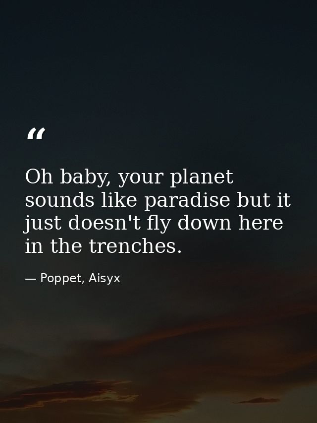 Oh baby, your planet sounds like paradise but it just doesn't fly down here in the trenches. — Poppet, Aisyx