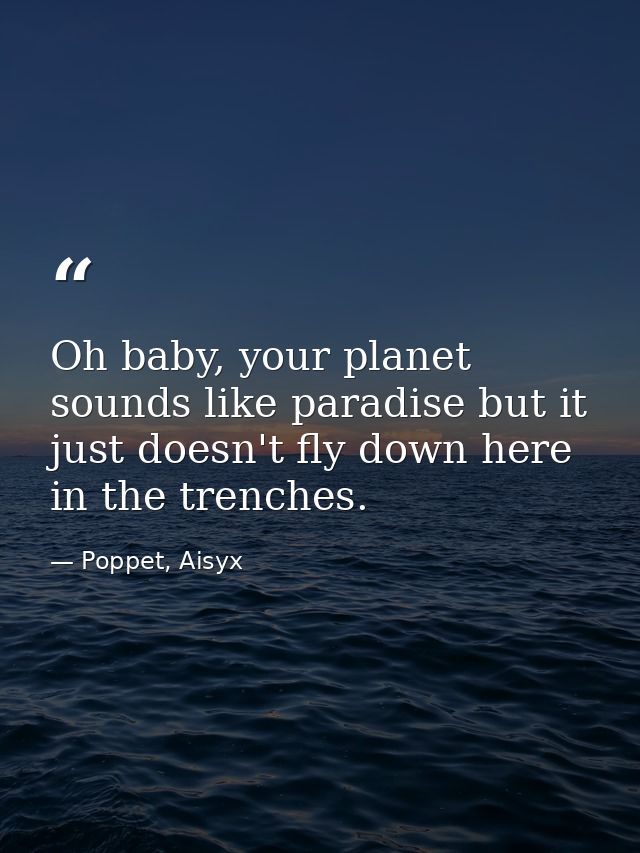 Oh baby, your planet sounds like paradise but it just doesn't fly down here in the trenches. — Poppet, Aisyx