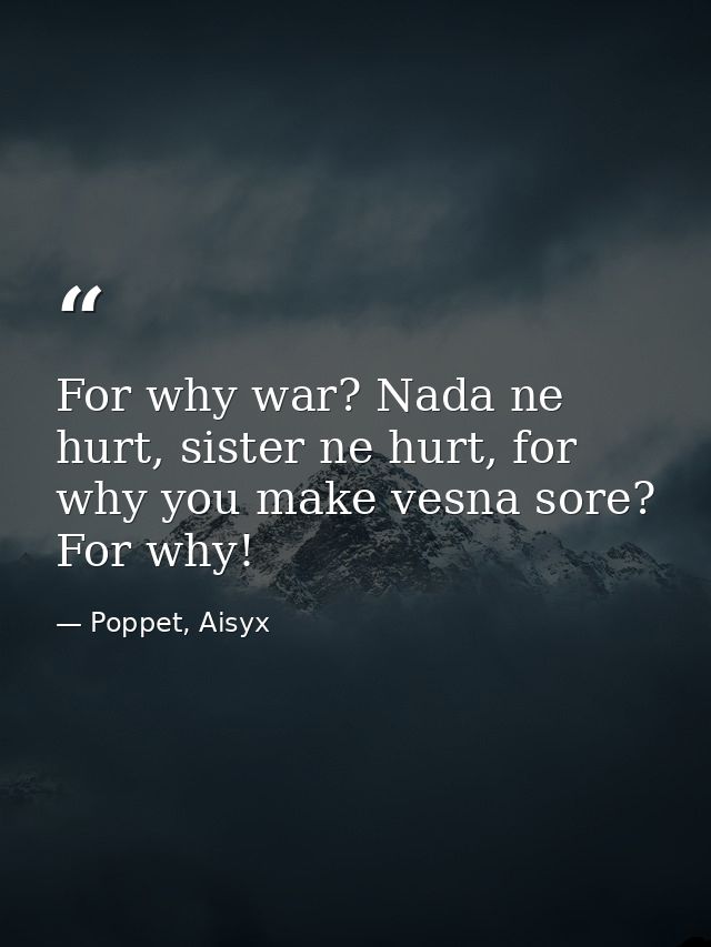 For why war? Nada ne hurt, sister ne hurt, for why you make vesna sore? For why! — Poppet, Aisyx