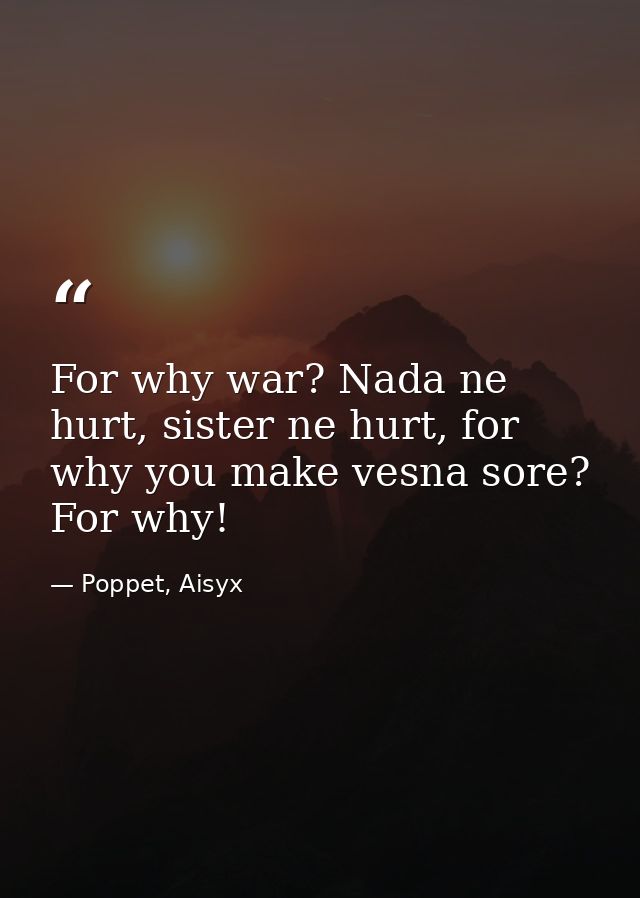 For why war? Nada ne hurt, sister ne hurt, for why you make vesna sore? For why! — Poppet, Aisyx