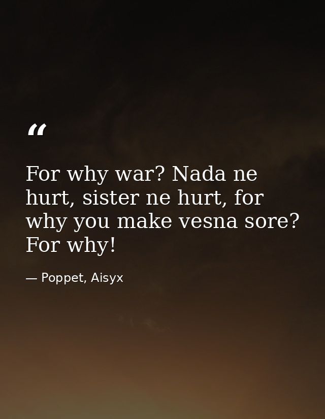 For why war? Nada ne hurt, sister ne hurt, for why you make vesna sore? For why! — Poppet, Aisyx