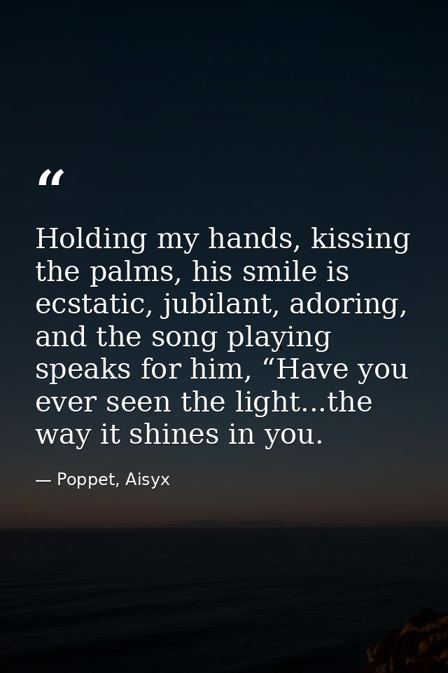 Holding my hands, kissing the palms, his smile is ecstatic, jubilant, adoring, and the song playing speaks for him, “Hav — Poppet, Aisyx